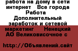 работа на дому в сети интернет - Все города Работа » Дополнительный заработок и сетевой маркетинг   . Ненецкий АО,Великовисочное с.